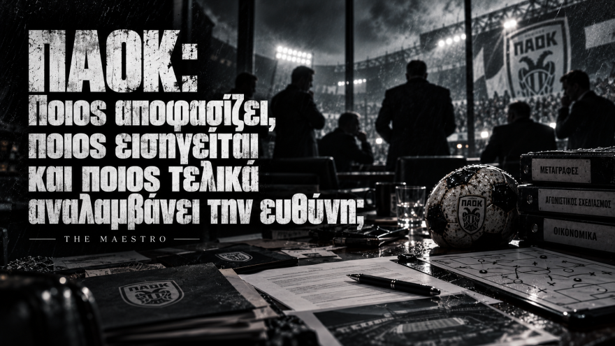 ΠΑΟΚ: Ποιος αποφασίζει, ποιος εισηγείται και ποιος τελικά αναλαμβάνει την ευθύνη;